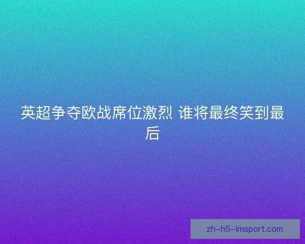 英超争夺欧战席位激烈 谁将最终笑到最后 英超争夺欧战席位激烈 谁将最终笑到最后