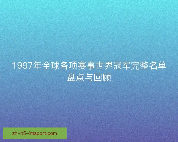 1997年全球各项赛事世界冠军完整名单盘点与回顾 1997年全球各项赛事世界冠军完整名单盘点与回顾