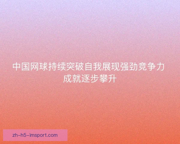 中国网球持续突破自我展现强劲竞争力 成就逐步攀升 中国网球持续突破自我展现强劲竞争力 成就逐步攀升