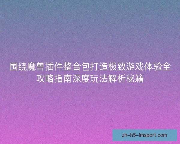 围绕魔兽插件整合包打造极致游戏体验全攻略指南深度玩法解析秘籍 围绕魔兽插件整合包打造极致游戏体验全攻略指南深度玩法解析秘籍