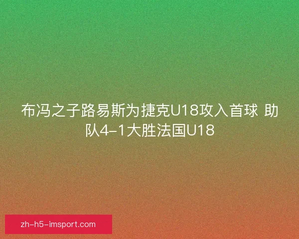 布冯之子路易斯为捷克U18攻入首球 助队4-1大胜法国U18 布冯之子路易斯为捷克U18攻入首球 助队4-1大胜法国U18