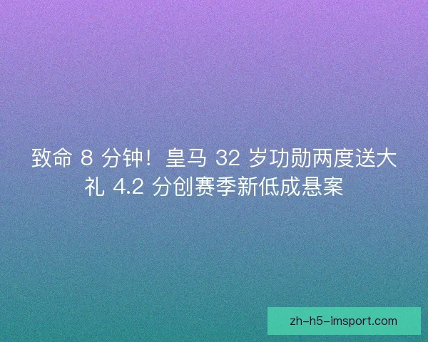 致命 8 分钟！皇马 32 岁功勋两度送大礼 4.2 分创赛季新低成悬案