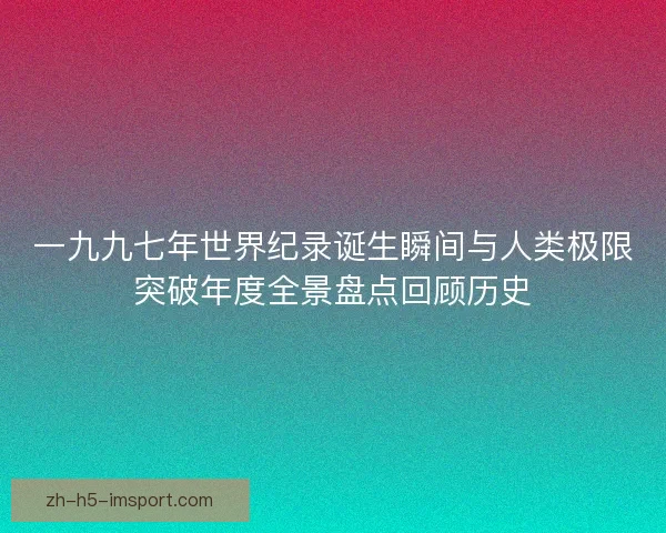 一九九七年世界纪录诞生瞬间与人类极限突破年度全景盘点回顾历史