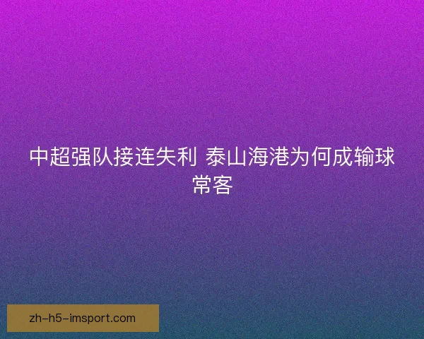 中超强队接连失利 泰山海港为何成输球常客 中超强队接连失利 泰山海港为何成输球常客