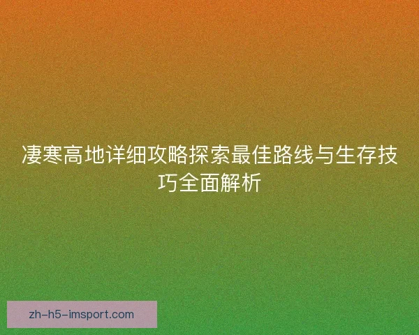 凄寒高地详细攻略探索最佳路线与生存技巧全面解析 凄寒高地详细攻略探索最佳路线与生存技巧全面解析