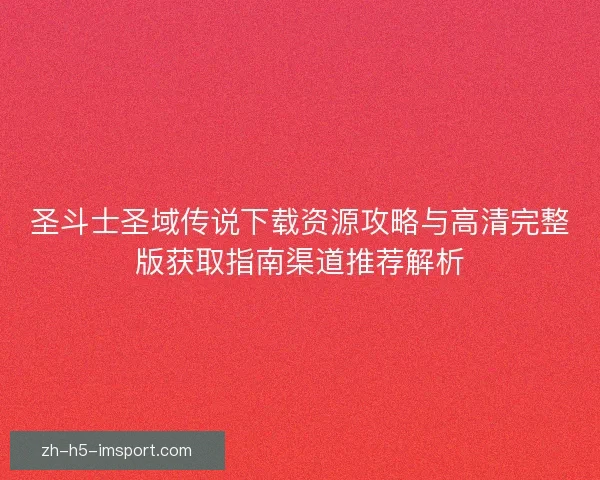 圣斗士圣域传说下载资源攻略与高清完整版获取指南渠道推荐解析