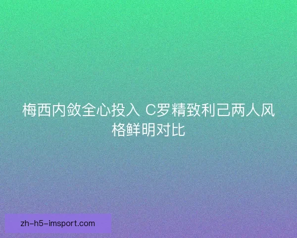 梅西内敛全心投入 C罗精致利己两人风格鲜明对比