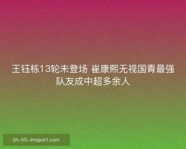 王钰栋13轮未登场 崔康熙无视国青最强队友成中超多余人