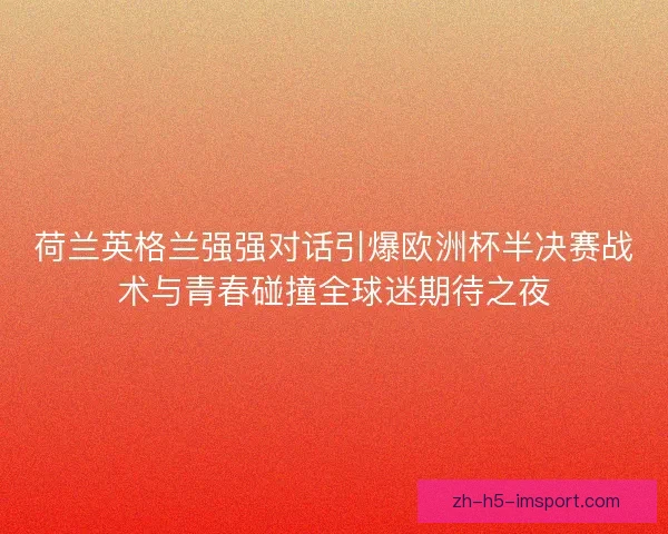 荷兰英格兰强强对话引爆欧洲杯半决赛战术与青春碰撞全球迷期待之夜 荷兰英格兰强强对话引爆欧洲杯半决赛战术与青春碰撞全球迷期待之夜