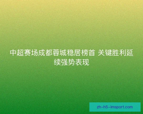 中超赛场成都蓉城稳居榜首 关键胜利延续强势表现 中超赛场成都蓉城稳居榜首 关键胜利延续强势表现