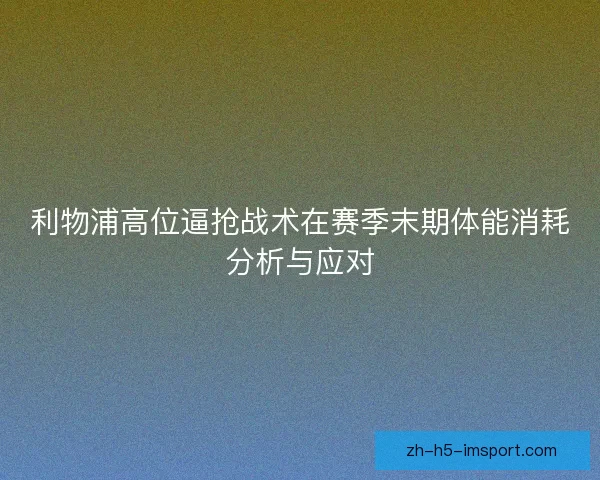 利物浦高位逼抢战术在赛季末期体能消耗分析与应对 利物浦高位逼抢战术在赛季末期体能消耗分析与应对