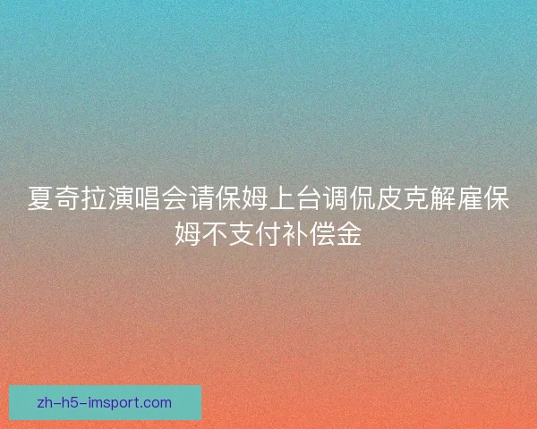 夏奇拉演唱会请保姆上台调侃皮克解雇保姆不支付补偿金