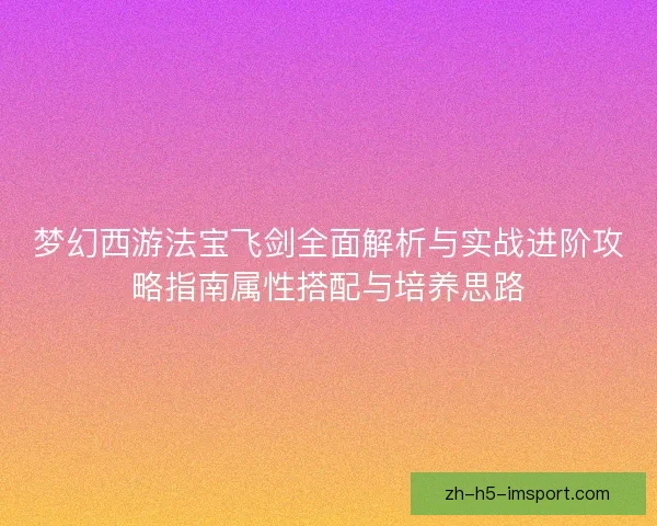 梦幻西游法宝飞剑全面解析与实战进阶攻略指南属性搭配与培养思路