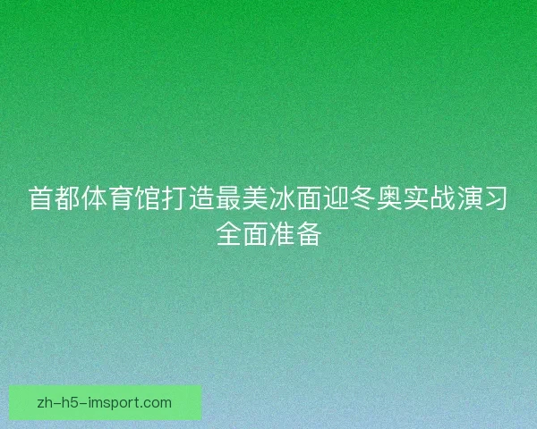 首都体育馆打造最美冰面迎冬奥实战演习全面准备 首都体育馆打造最美冰面迎冬奥实战演习全面准备