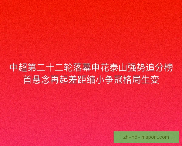 中超第二十二轮落幕申花泰山强势追分榜首悬念再起差距缩小争冠格局生变