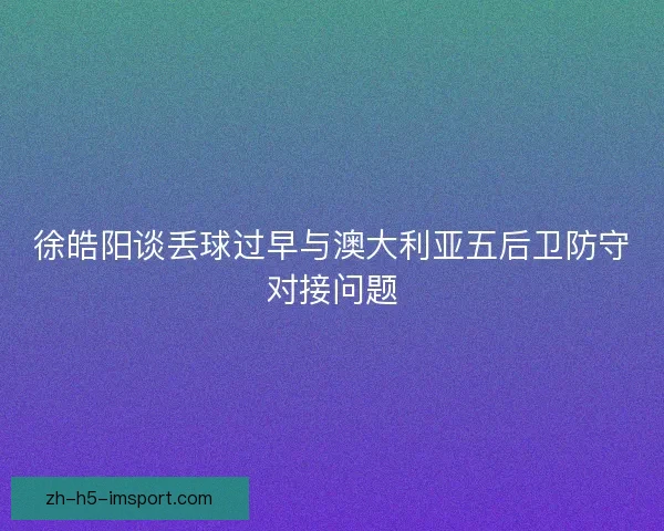 徐皓阳谈丢球过早与澳大利亚五后卫防守对接问题