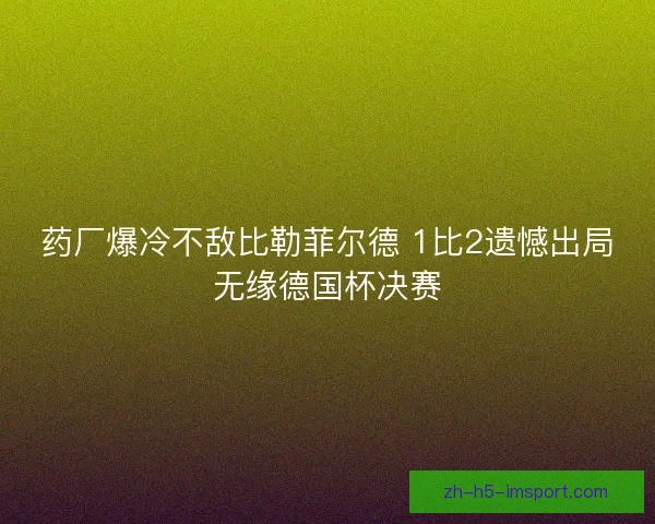 药厂爆冷不敌比勒菲尔德 1比2遗憾出局无缘德国杯决赛 药厂爆冷不敌比勒菲尔德 1比2遗憾出局无缘德国杯决赛