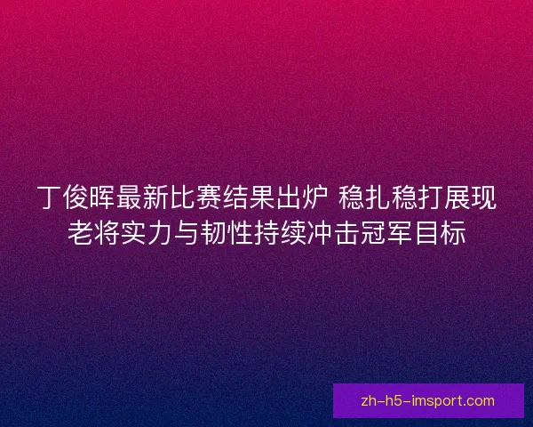 丁俊晖最新比赛结果出炉 稳扎稳打展现老将实力与韧性持续冲击冠军目标 丁俊晖最新比赛结果出炉 稳扎稳打展现老将实力与韧性持续冲击冠军目标
