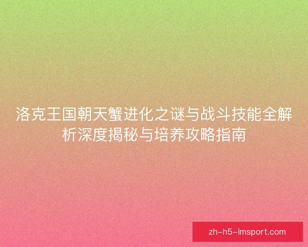 洛克王国朝天蟹进化之谜与战斗技能全解析深度揭秘与培养攻略指南 洛克王国朝天蟹进化之谜与战斗技能全解析深度揭秘与培养攻略指南