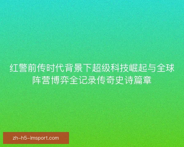 红警前传时代背景下超级科技崛起与全球阵营博弈全记录传奇史诗篇章