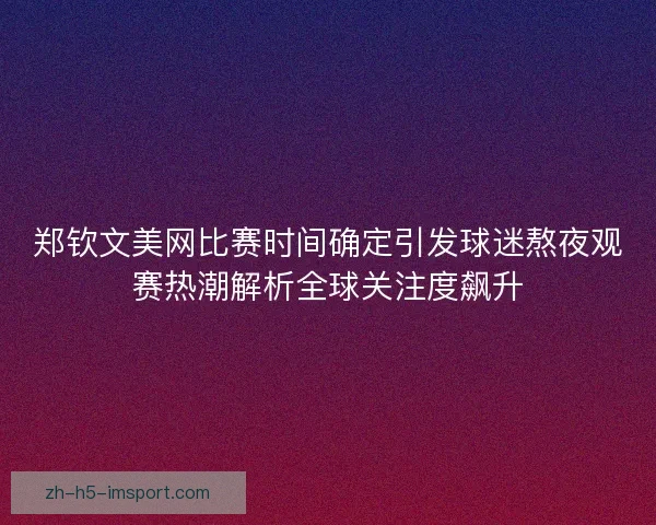 郑钦文美网比赛时间确定引发球迷熬夜观赛热潮解析全球关注度飙升 郑钦文美网比赛时间确定引发球迷熬夜观赛热潮解析全球关注度飙升